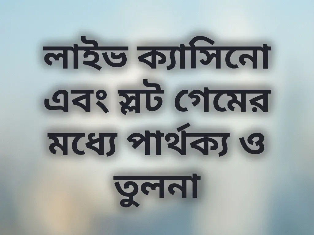 লাইভ ক্যাসিনো এবং স্লট গেমের মধ্যে পার্থক্য ও তুলনা