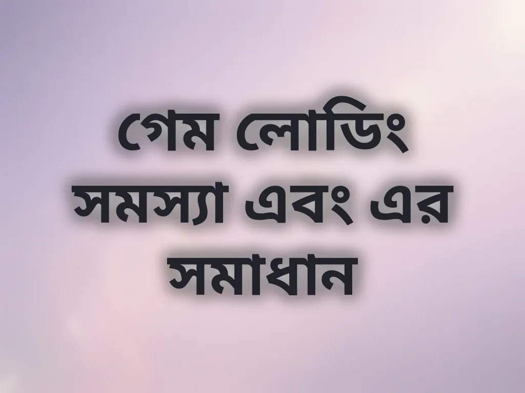 গেম লোডিং সমস্যা এবং এর সমাধান